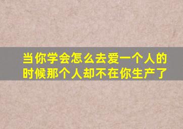 当你学会怎么去爱一个人的时候那个人却不在你生产了