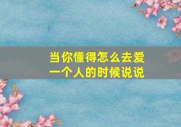 当你懂得怎么去爱一个人的时候说说