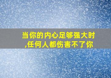 当你的内心足够强大时,任何人都伤害不了你