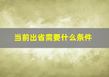 当前出省需要什么条件