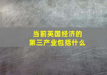 当前英国经济的第三产业包括什么