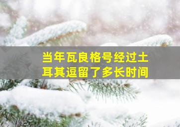 当年瓦良格号经过土耳其逗留了多长时间