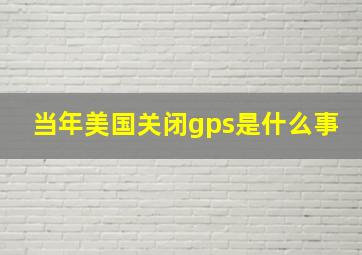 当年美国关闭gps是什么事