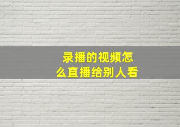 录播的视频怎么直播给别人看