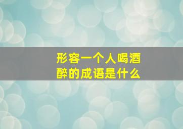 形容一个人喝酒醉的成语是什么