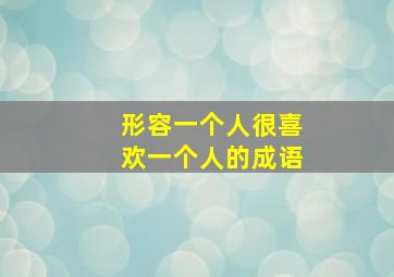 形容一个人很喜欢一个人的成语