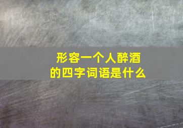 形容一个人醉酒的四字词语是什么