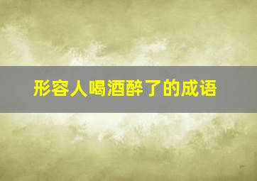 形容人喝酒醉了的成语