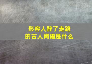 形容人醉了走路的古人词语是什么