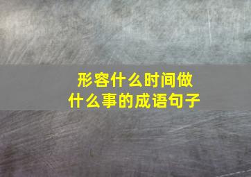 形容什么时间做什么事的成语句子