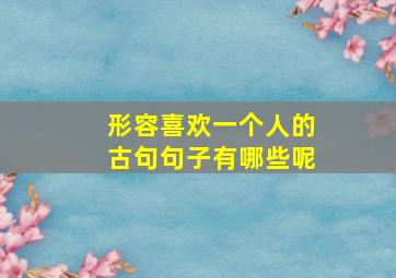 形容喜欢一个人的古句句子有哪些呢