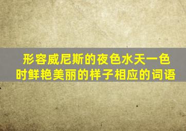 形容威尼斯的夜色水天一色时鲜艳美丽的样子相应的词语