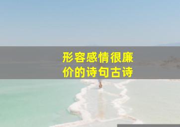 形容感情很廉价的诗句古诗