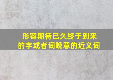 形容期待已久终于到来的字或者词晚意的近义词