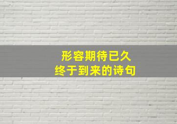 形容期待已久终于到来的诗句