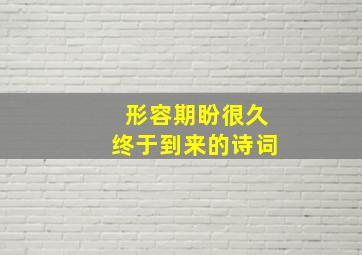 形容期盼很久终于到来的诗词