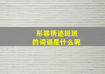 形容锈迹斑斑的词语是什么呢