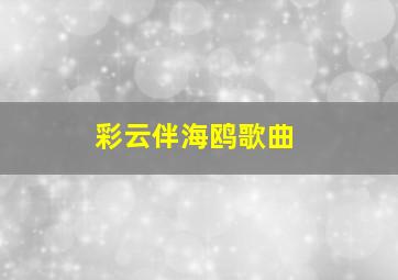 彩云伴海鸥歌曲