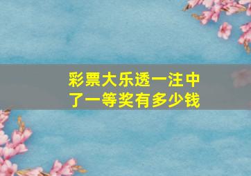 彩票大乐透一注中了一等奖有多少钱