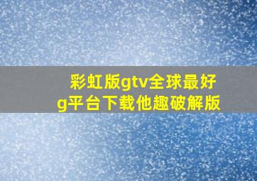 彩虹版gtv全球最好g平台下载他趣破解版