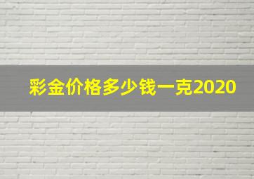 彩金价格多少钱一克2020