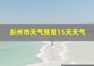 彭州市天气预报15天天气