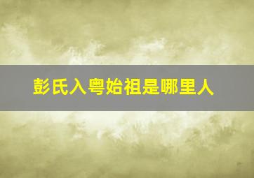 彭氏入粤始祖是哪里人