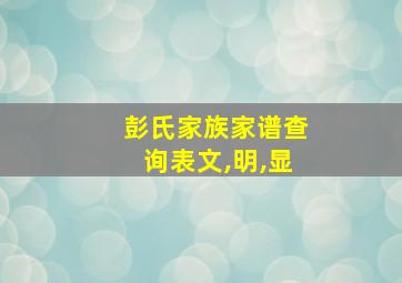 彭氏家族家谱查询表文,明,显