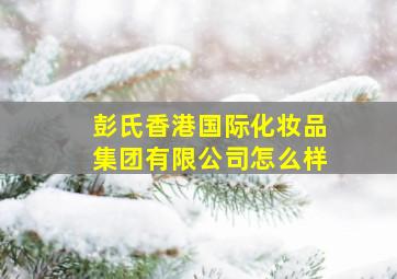 彭氏香港国际化妆品集团有限公司怎么样