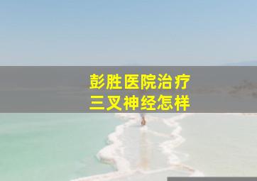 彭胜医院治疗三叉神经怎样