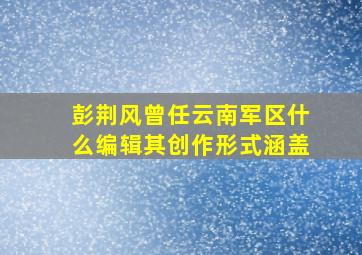 彭荆风曾任云南军区什么编辑其创作形式涵盖