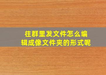 往群里发文件怎么编辑成像文件夹的形式呢