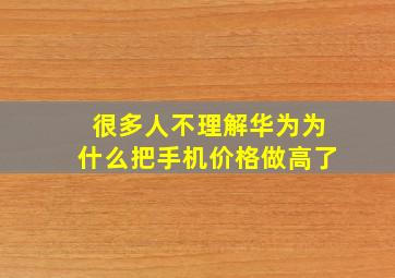 很多人不理解华为为什么把手机价格做高了