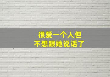 很爱一个人但不想跟她说话了