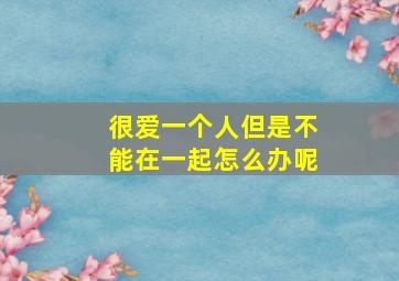 很爱一个人但是不能在一起怎么办呢