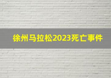 徐州马拉松2023死亡事件