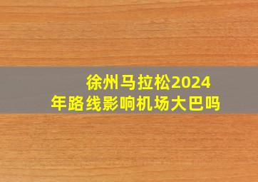 徐州马拉松2024年路线影响机场大巴吗