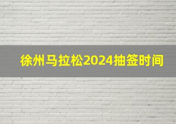 徐州马拉松2024抽签时间