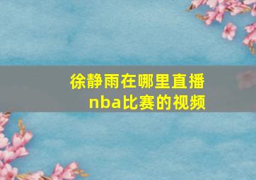 徐静雨在哪里直播nba比赛的视频