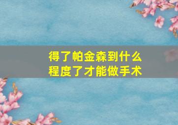 得了帕金森到什么程度了才能做手术