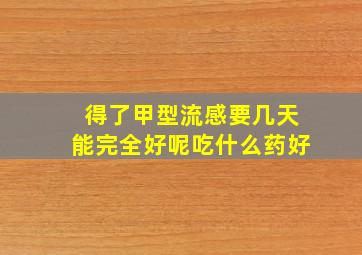 得了甲型流感要几天能完全好呢吃什么药好