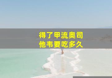 得了甲流奥司他韦要吃多久