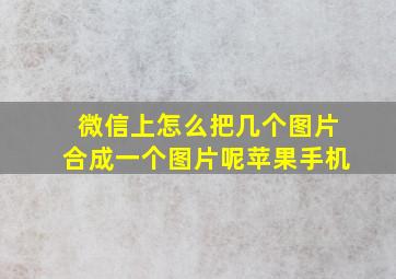 微信上怎么把几个图片合成一个图片呢苹果手机