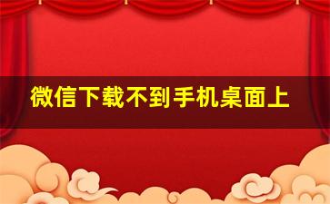 微信下载不到手机桌面上