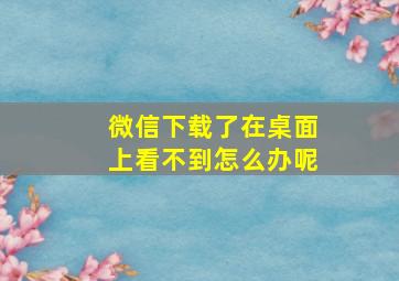 微信下载了在桌面上看不到怎么办呢