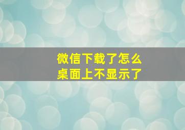 微信下载了怎么桌面上不显示了