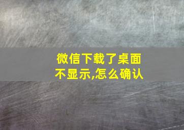 微信下载了桌面不显示,怎么确认