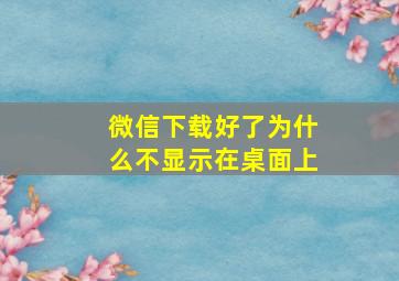 微信下载好了为什么不显示在桌面上