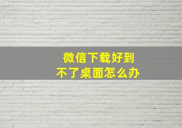 微信下载好到不了桌面怎么办