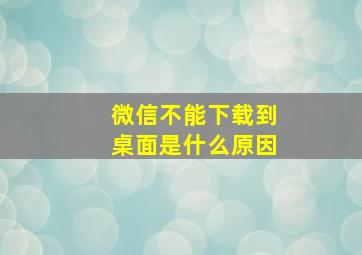 微信不能下载到桌面是什么原因